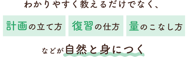 わかりやすく教えるだけでなく、計画の立て方、復習の仕方、量のこなし方などが自然と身につく