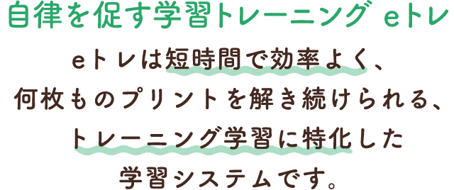 自律を促す学習トレーニングeトレ...eトレは短時間で効率よく、何枚ものプリントを説き続けられる、トレーニング学習に特化した学習システムです。