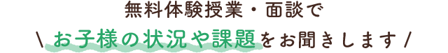 無料体験授業・面談でお子様の状況や課題をお聞きします。